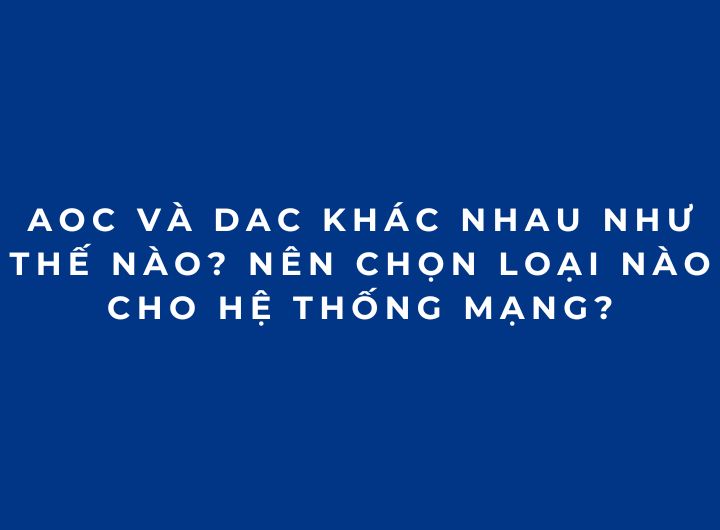 AOC và DAC khác nhau như thế nào? Nên chọn loại nào cho hệ thống mạng?