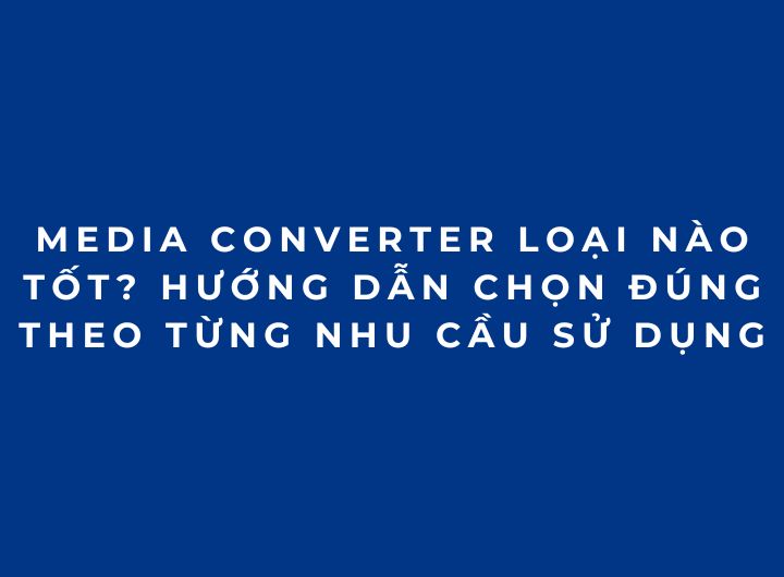 Media Converter loại nào tốt? Hướng dẫn chọn đúng theo từng nhu cầu sử dụng Media Converter loại nào tốt? Hướng dẫn chọn đúng theo từng nhu cầu sử dụng