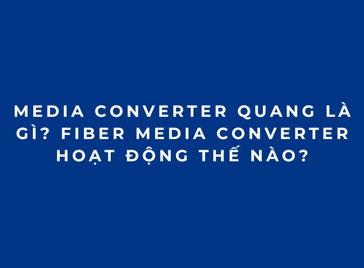 Media Converter Quang Là Gì? Fiber Media Converter Hoạt Động Thế Nào? Media Converter Quang Là Gì? Fiber Media Converter Hoạt Động Thế Nào?