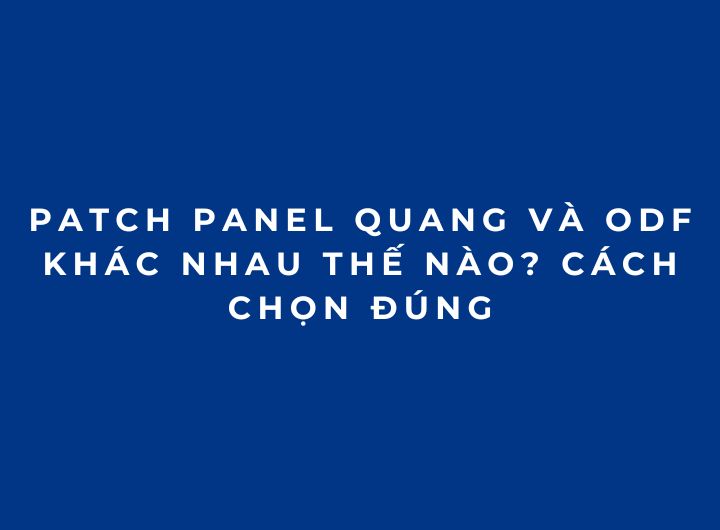 Patch Panel Quang Và ODF Khác Nhau Thế Nào? Cách Chọn Đúng Patch Panel Quang Và ODF Khác Nhau Thế Nào? Cách Chọn Đúng