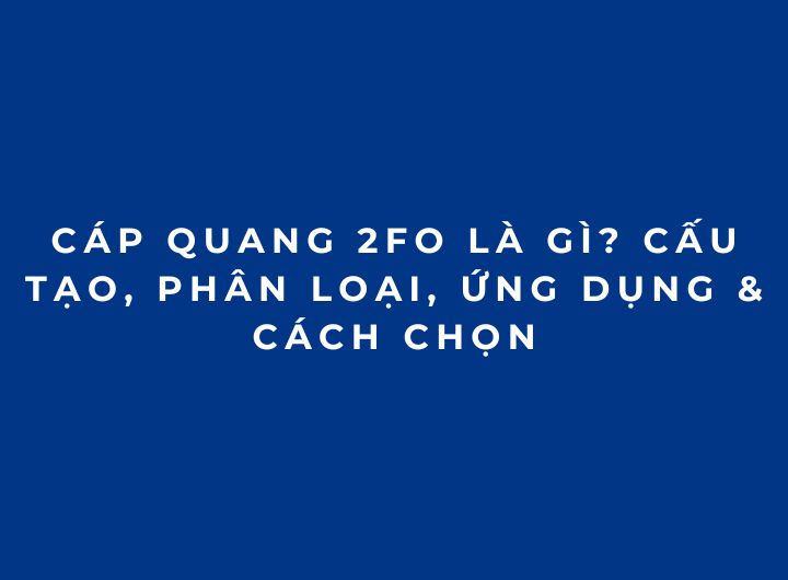 Cáp Quang 2FO Là Gì? Cấu Tạo, Phân Loại, Ứng Dụng & Cách Chọn Cáp Quang 2FO Là Gì? Cấu Tạo, Phân Loại, Ứng Dụng & Cách Chọn