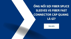 Ống nối sợi Fiber Splice Sleeves vs Fiber Fast Connector cáp quang là gì?