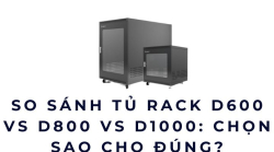 So sánh tủ rack D600 vs D800 vs D1000: Chọn đúng theo nhu cầu