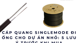 Cáp quang singlemode đi ống cho dự án nhỏ: 5 lưu ý trước khi mua