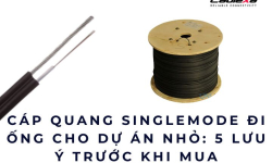 Cáp quang singlemode đi ống cho dự án nhỏ: 5 lưu ý trước khi mua