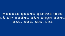 Module quang 100G QSFP28 là gì? Cách chọn đúng DAC, AOC, SR4, LR4 (2026 phần 4)