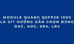 Module quang 100G QSFP28 là gì? Cách chọn đúng DAC, AOC, SR4, LR4 (2026 phần 4)
