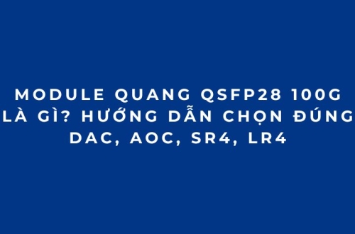 Module quang 100G QSFP28 là gì? Cách chọn đúng DAC, AOC, SR4, LR4 (2026 phần 4)