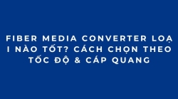 Fiber Media Converter Loại Nào Tốt? Cách Chọn Theo Tốc Độ & Cáp Quang